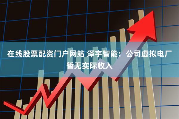 在线股票配资门户网站 泽宇智能：公司虚拟电厂暂无实际收入
