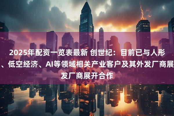 2025年配资一览表最新 创世纪：目前已与人形机器人、低空经济、AI等领域相关产业客户及其外发厂商展开合作