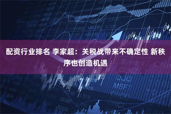 配资行业排名 李家超：关税战带来不确定性 新秩序也创造机遇