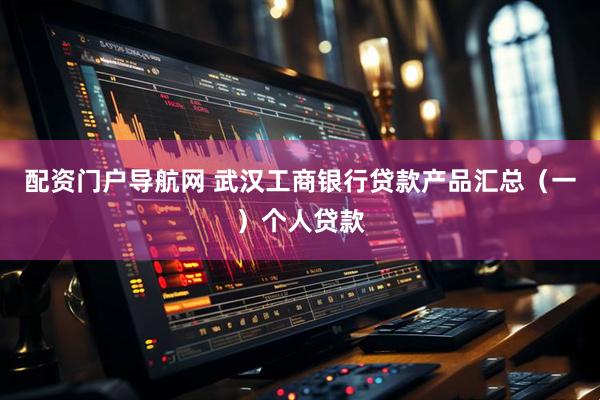 配资门户导航网 武汉工商银行贷款产品汇总（一）个人贷款