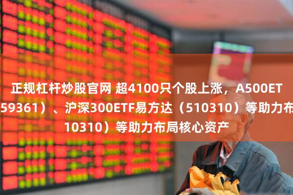 正规杠杆炒股官网 超4100只个股上涨，A500ETF易方达（159361）、沪深300ETF易方达（510310）等助力布局核心资产