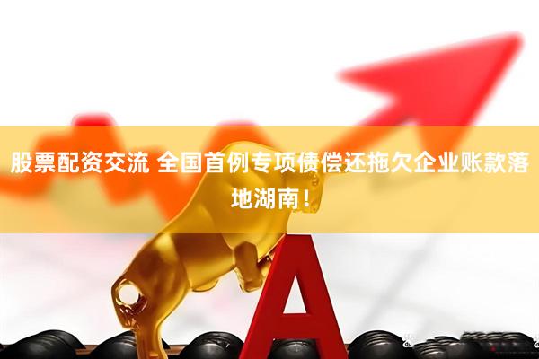 股票配资交流 全国首例专项债偿还拖欠企业账款落地湖南！