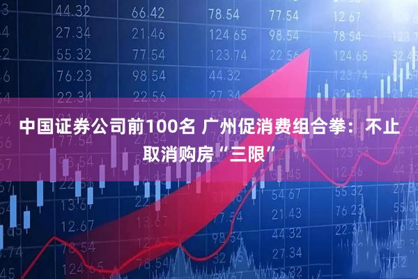 中国证券公司前100名 广州促消费组合拳：不止取消购房“三限”