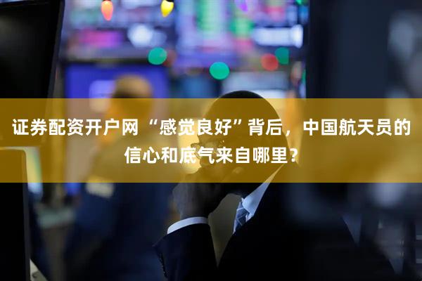 证券配资开户网 “感觉良好”背后，中国航天员的信心和底气来自哪里？