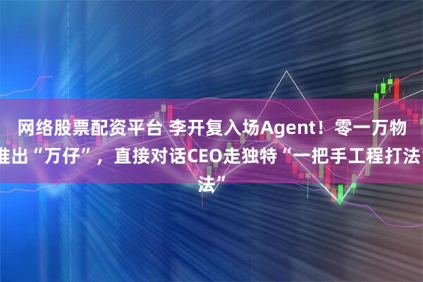 网络股票配资平台 李开复入场Agent！零一万物推出“万仔”，直接对话CEO走独特“一把手工程打法”