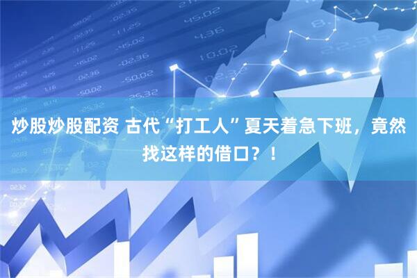 炒股炒股配资 古代“打工人”夏天着急下班，竟然找这样的借口？！