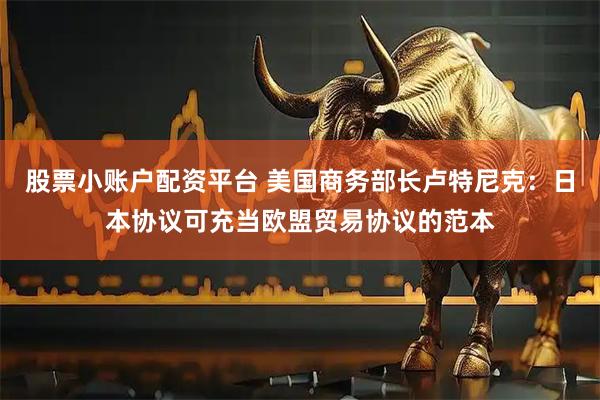 股票小账户配资平台 美国商务部长卢特尼克：日本协议可充当欧盟贸易协议的范本