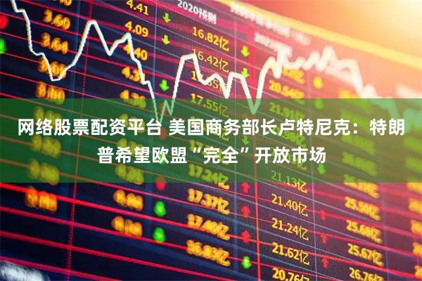 网络股票配资平台 美国商务部长卢特尼克：特朗普希望欧盟“完全”开放市场