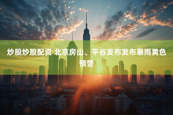 炒股炒股配资 北京房山、平谷发布发布暴雨黄色预警