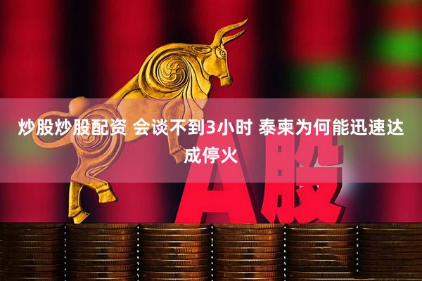 炒股炒股配资 会谈不到3小时 泰柬为何能迅速达成停火