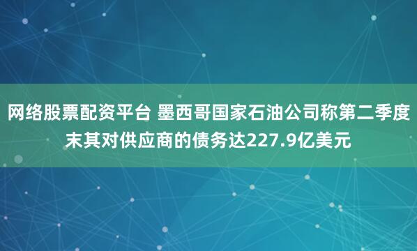 网络股票配资平台 墨西哥国家石油公司称第二季度末其对供应商的债务达227.9亿美元
