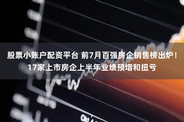 股票小账户配资平台 前7月百强房企销售榜出炉！17家上市房企上半年业绩预增和扭亏
