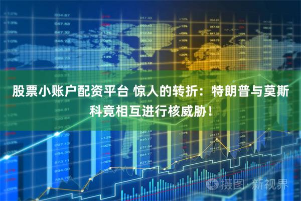 股票小账户配资平台 惊人的转折：特朗普与莫斯科竟相互进行核威胁！