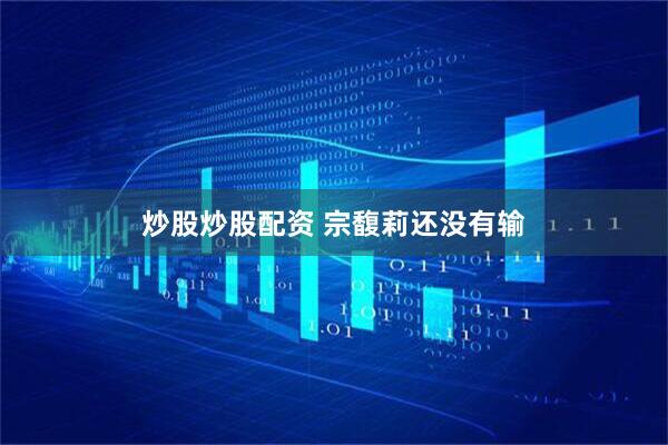 炒股炒股配资 宗馥莉还没有输