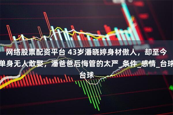 网络股票配资平台 43岁潘晓婷身材傲人，却至今单身无人敢娶，潘爸爸后悔管的太严_条件_感情_台球