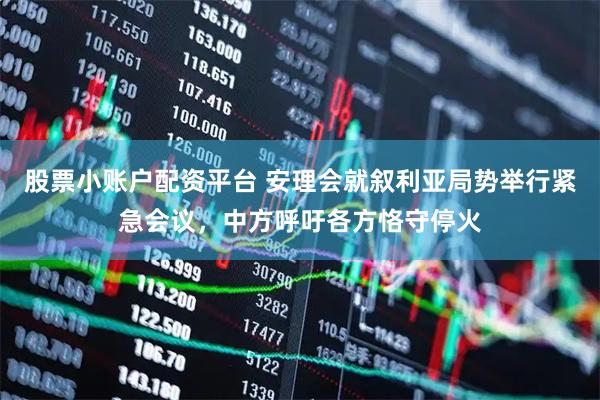 股票小账户配资平台 安理会就叙利亚局势举行紧急会议，中方呼吁各方恪守停火