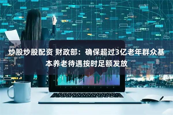 炒股炒股配资 财政部：确保超过3亿老年群众基本养老待遇按时足额发放