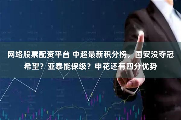 网络股票配资平台 中超最新积分榜，国安没夺冠希望？亚泰能保级？申花还有四分优势
