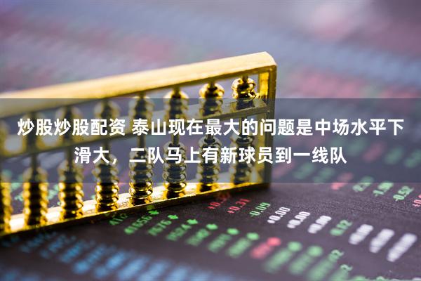 炒股炒股配资 泰山现在最大的问题是中场水平下滑大，二队马上有新球员到一线队
