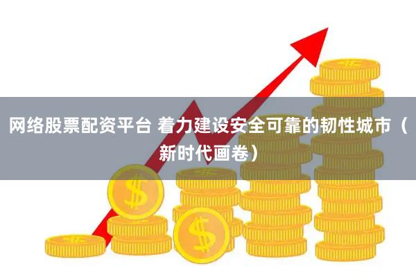 网络股票配资平台 着力建设安全可靠的韧性城市（新时代画卷）