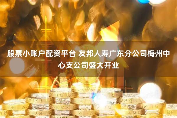 股票小账户配资平台 友邦人寿广东分公司梅州中心支公司盛大开业