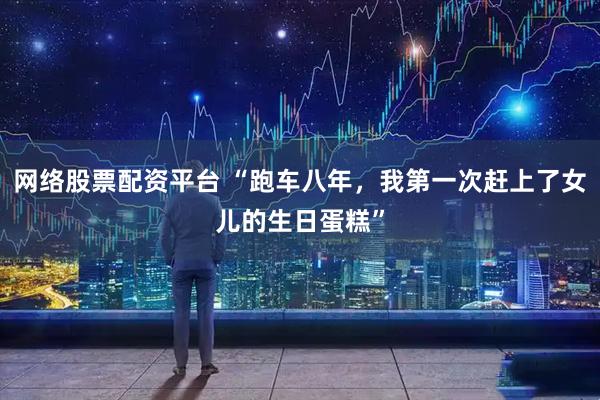 网络股票配资平台 “跑车八年，我第一次赶上了女儿的生日蛋糕”