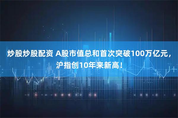 炒股炒股配资 A股市值总和首次突破100万亿元，沪指创10年来新高！