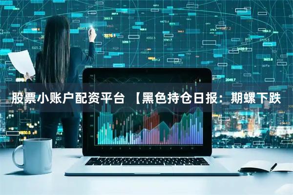 股票小账户配资平台 【黑色持仓日报：期螺下跌
