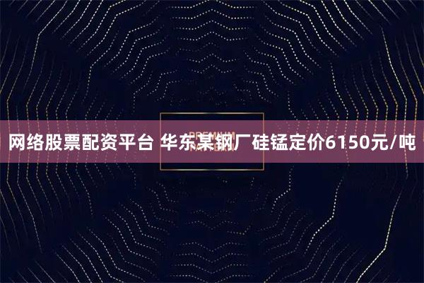 网络股票配资平台 华东某钢厂硅锰定价6150元/吨