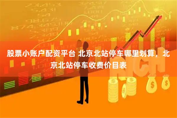 股票小账户配资平台 北京北站停车哪里划算，北京北站停车收费价目表