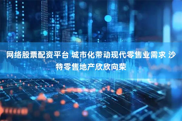 网络股票配资平台 城市化带动现代零售业需求 沙特零售地产欣欣向荣