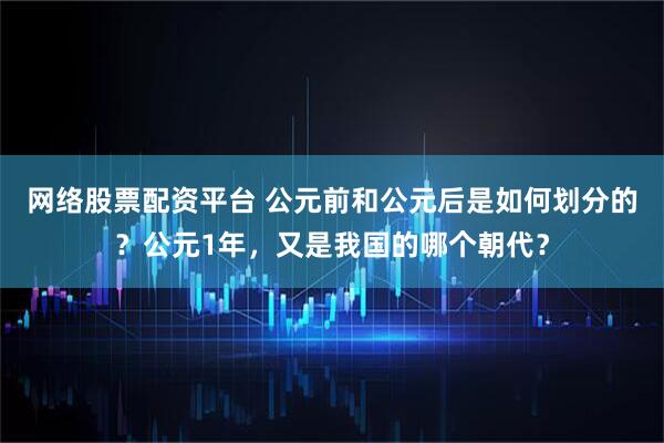 网络股票配资平台 公元前和公元后是如何划分的？公元1年，又是我国的哪个朝代？