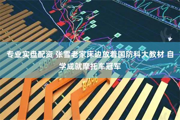 专业实盘配资 张雪老家床边放着国防科大教材 自学成就摩托车冠军