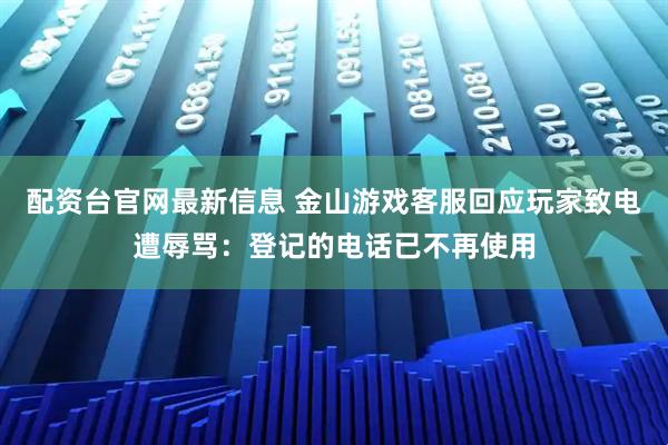 配资台官网最新信息 金山游戏客服回应玩家致电遭辱骂：登记的电话已不再使用