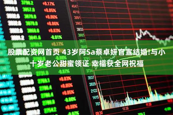 股票配资网首页 43岁阿Sa蔡卓妍官宣结婚!与小十岁老公甜蜜领证 幸福获全网祝福
