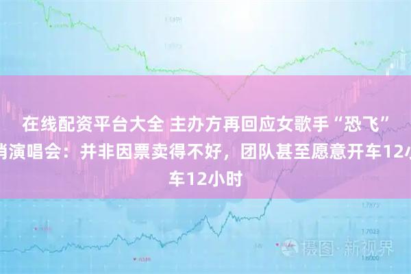 在线配资平台大全 主办方再回应女歌手“恐飞”取消演唱会：并非因票卖得不好，团队甚至愿意开车12小时