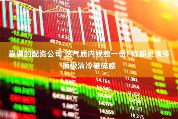靠谱的配资公司 这气质内娱独一份! 陈都灵演绎顶级清冷破碎感