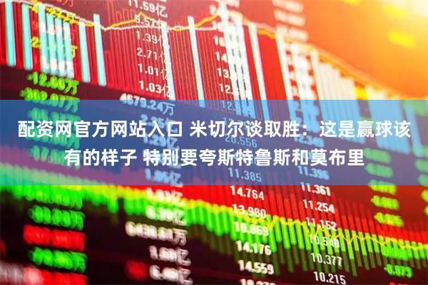 配资网官方网站入口 米切尔谈取胜：这是赢球该有的样子 特别要夸斯特鲁斯和莫布里