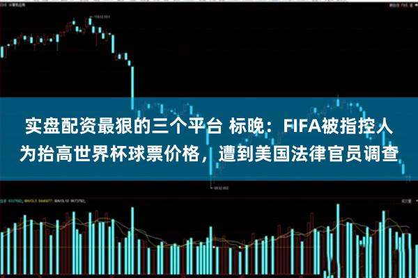 实盘配资最狠的三个平台 标晚：FIFA被指控人为抬高世界杯球票价格，遭到美国法律官员调查