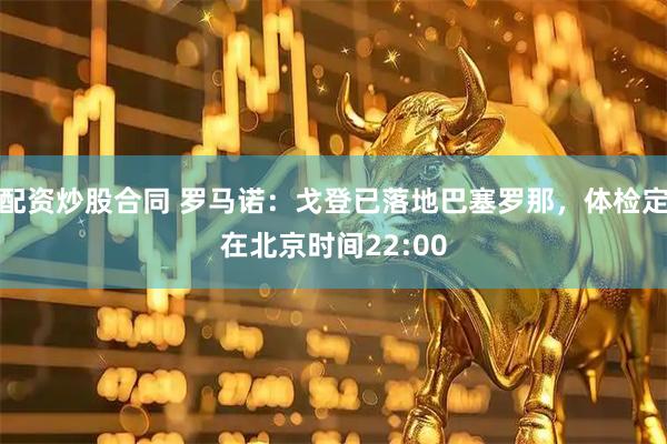 配资炒股合同 罗马诺：戈登已落地巴塞罗那，体检定在北京时间22:00