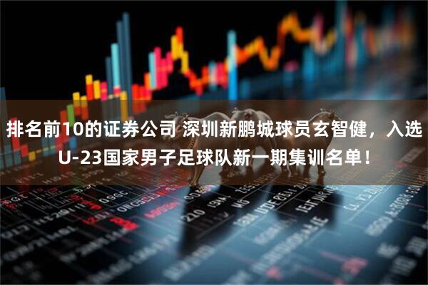 排名前10的证券公司 深圳新鹏城球员玄智健，入选U-23国家男子足球队新一期集训名单！
