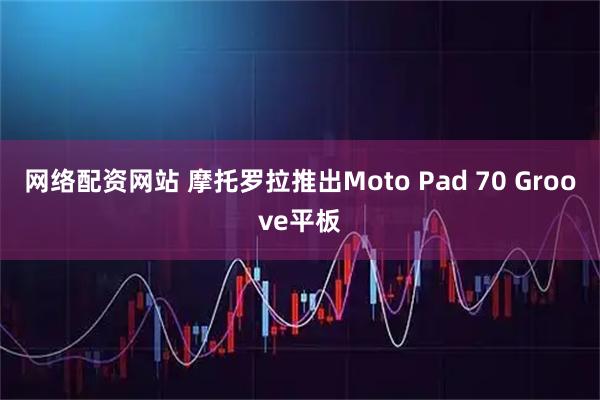 网络配资网站 摩托罗拉推出Moto Pad 70 Groove平板