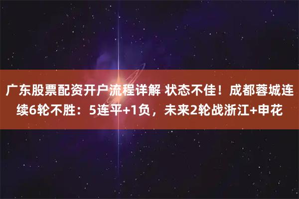 广东股票配资开户流程详解 状态不佳！成都蓉城连续6轮不胜：5连平+1负，未来2轮战浙江+申花