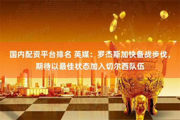 国内配资平台排名 英媒：罗杰斯加快备战步伐，期待以最佳状态加入切尔西队伍