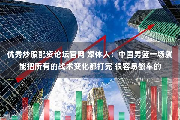 优秀炒股配资论坛官网 媒体人：中国男篮一场就能把所有的战术变化都打完 很容易翻车的
