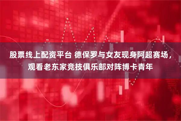 股票线上配资平台 德保罗与女友现身阿超赛场，观看老东家竞技俱乐部对阵博卡青年
