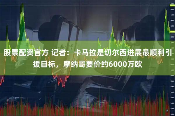 股票配资官方 记者：卡马拉是切尔西进展最顺利引援目标，摩纳哥要价约6000万欧
