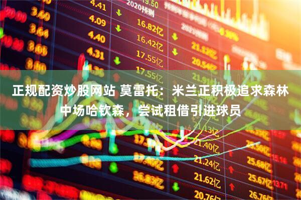 正规配资炒股网站 莫雷托：米兰正积极追求森林中场哈钦森，尝试租借引进球员