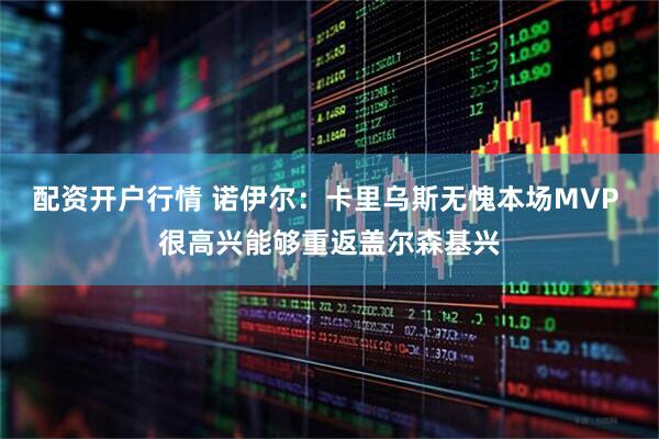 配资开户行情 诺伊尔：卡里乌斯无愧本场MVP 很高兴能够重返盖尔森基兴