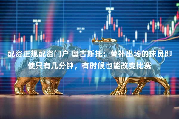 配资正规配资门户 奥古斯托：替补出场的球员即使只有几分钟，有时候也能改变比赛